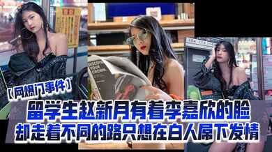 【网爆门事件】留学生赵新月有着李嘉欣的脸，却走着不同的路，只想在白人屌下发情